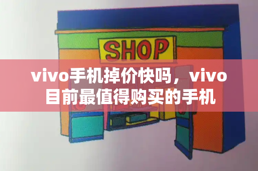 vivo手机掉价快吗，vivo目前最值得购买的手机