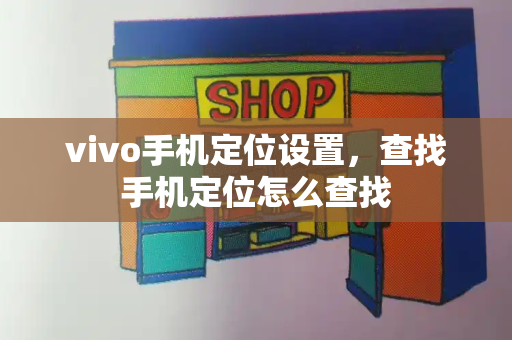 vivo手机定位设置，查找手机定位怎么查找-第1张图片-星选测评