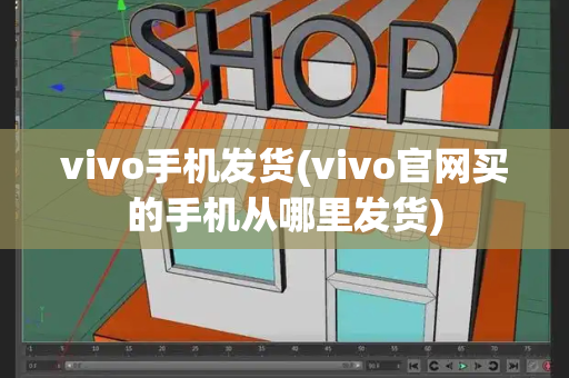 vivo手机发货(vivo官网买的手机从哪里发货)