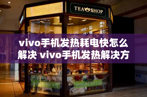 vivo手机发热耗电快怎么解决 vivo手机发热解决方法