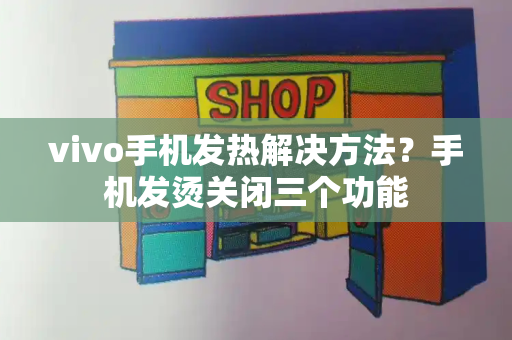 vivo手机发热解决方法？手机发烫关闭三个功能-第1张图片-星选测评