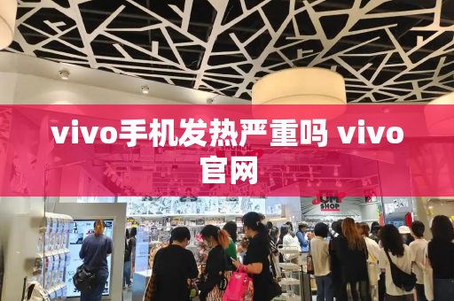 vivo手机发热严重吗 vivo官网