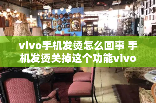 vivo手机发烫怎么回事 手机发烫关掉这个功能vivo