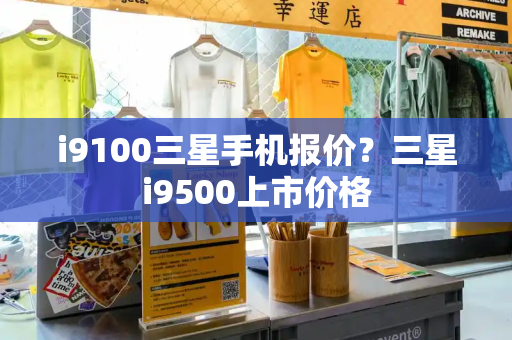 i9100三星手机报价？三星i9500上市价格-第1张图片-星选测评