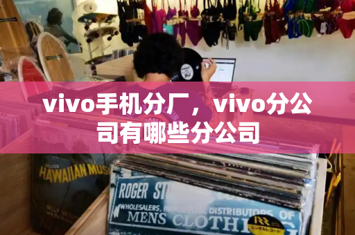 vivo手机分厂，vivo分公司有哪些分公司