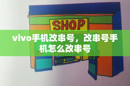 vivo手机改串号，改串号手机怎么改串号-第1张图片-星选测评