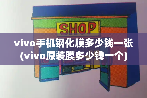 vivo手机钢化膜多少钱一张(vivo原装膜多少钱一个)