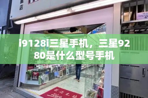 i9128i三星手机，三星9280是什么型号手机