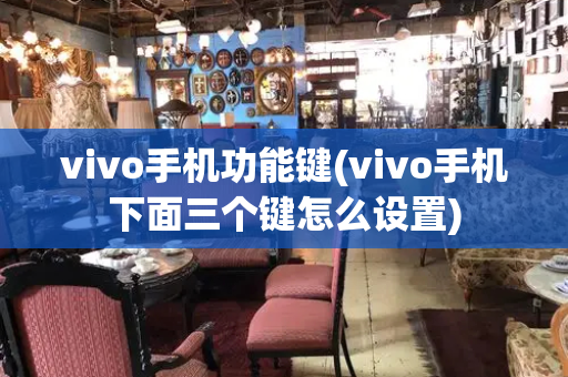 vivo手机功能键(vivo手机下面三个键怎么设置)-第1张图片-星选测评