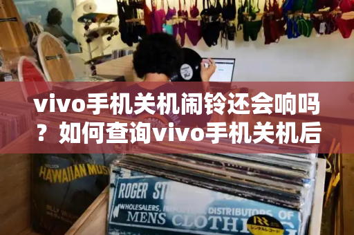 vivo手机关机闹铃还会响吗？如何查询vivo手机关机后闹钟是否响-第1张图片-星选测评