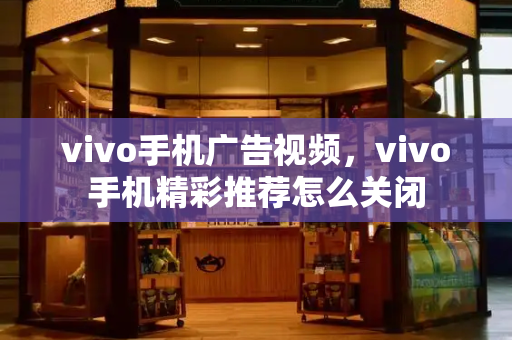 vivo手机广告视频，vivo手机精彩推荐怎么关闭-第1张图片-星选测评