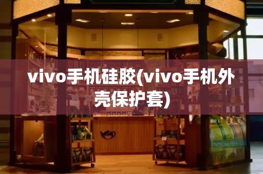 vivo手机硅胶(vivo手机外壳保护套)-第1张图片-星选测评