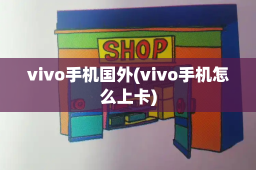 vivo手机国外(vivo手机怎么上卡)-第1张图片-星选测评