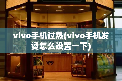 vivo手机过热(vivo手机发烫怎么设置一下)-第1张图片-星选测评