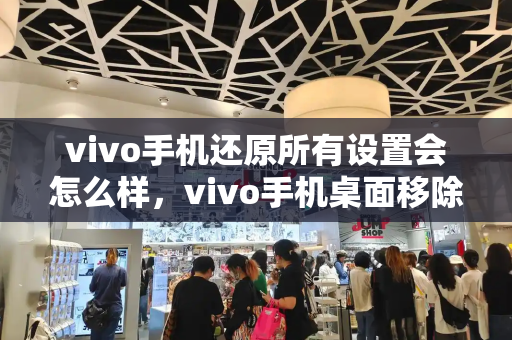 vivo手机还原所有设置会怎么样，vivo手机桌面移除的图标怎么恢复