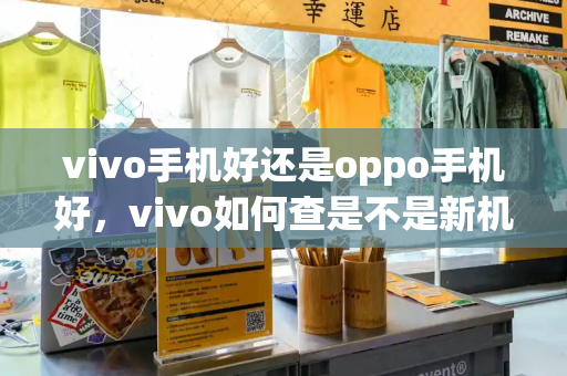 vivo手机好还是oppo手机好，vivo如何查是不是新机