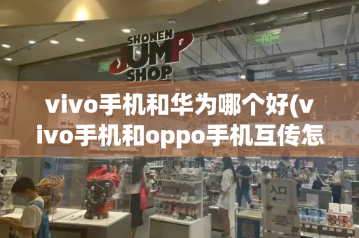 vivo手机和华为哪个好(vivo手机和oppo手机互传怎么用)-第1张图片-星选测评