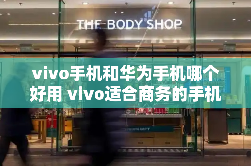vivo手机和华为手机哪个好用 vivo适合商务的手机