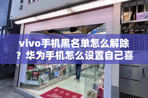 vivo手机黑名单怎么解除？华为手机怎么设置自己喜欢的来电-第1张图片-星选测评