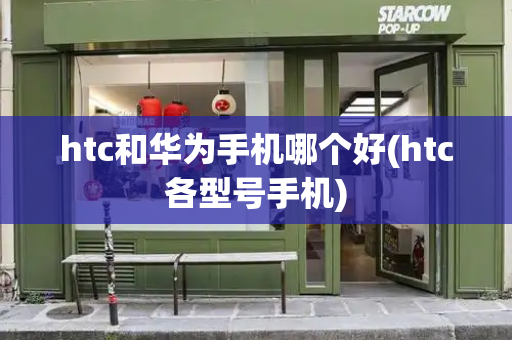 htc和华为手机哪个好(htc各型号手机)-第1张图片-星选测评