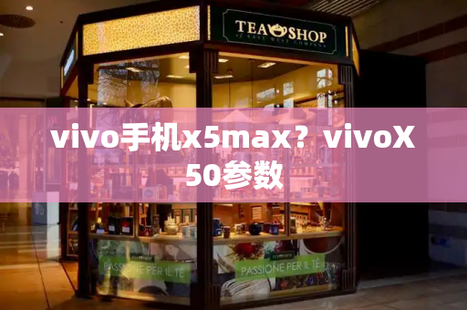 vivo手机x5max？vivoX50参数
