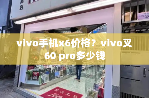 vivo手机x6价格？vivo叉60 pro多少钱-第1张图片-星选测评