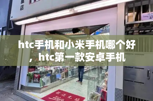 htc手机和小米手机哪个好，htc第一款安卓手机