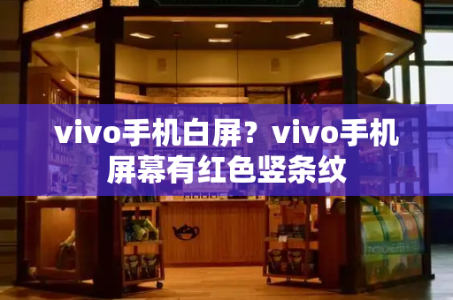 vivo手机白屏？vivo手机屏幕有红色竖条纹
