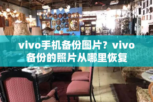 vivo手机备份图片？vivo备份的照片从哪里恢复