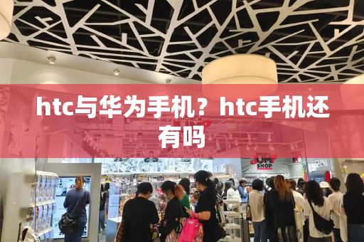 htc与华为手机？htc手机还有吗-第1张图片-星选测评