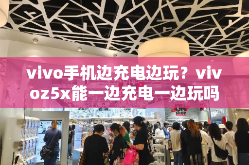 vivo手机边充电边玩？vivoz5x能一边充电一边玩吗