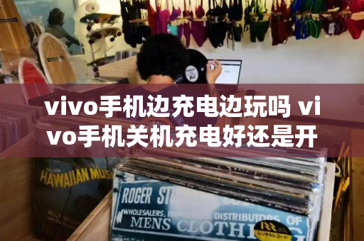 vivo手机边充电边玩吗 vivo手机关机充电好还是开机充电好-第1张图片-星选测评