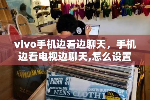 vivo手机边看边聊天，手机边看电视边聊天,怎么设置