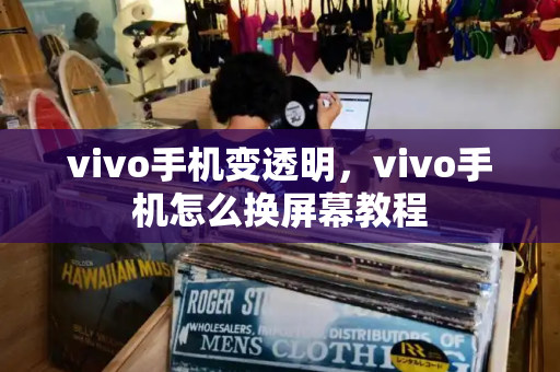 vivo手机变透明，vivo手机怎么换屏幕教程-第1张图片-星选测评