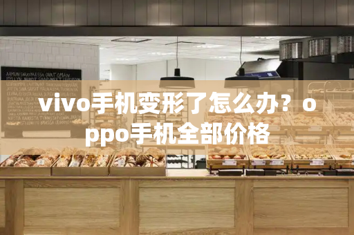 vivo手机变形了怎么办？oppo手机全部价格-第1张图片-星选测评