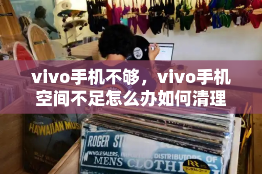 vivo手机不够，vivo手机空间不足怎么办如何清理-第1张图片-星选测评