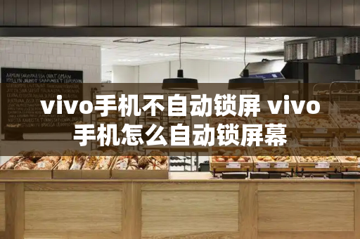 vivo手机不自动锁屏 vivo手机怎么自动锁屏幕-第1张图片-星选测评