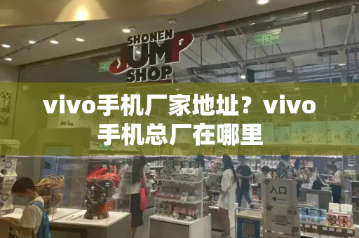 vivo手机厂家地址？vivo手机总厂在哪里