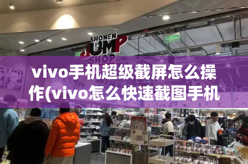 vivo手机超级截屏怎么操作(vivo怎么快速截图手机屏幕)-第1张图片-星选测评