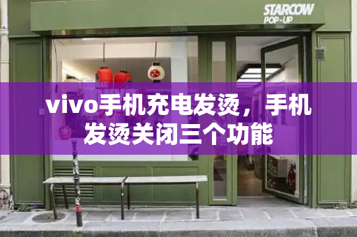 vivo手机充电发烫，手机发烫关闭三个功能