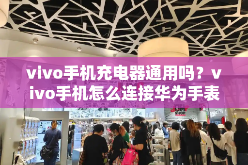 vivo手机充电器通用吗？vivo手机怎么连接华为手表-第1张图片-星选测评