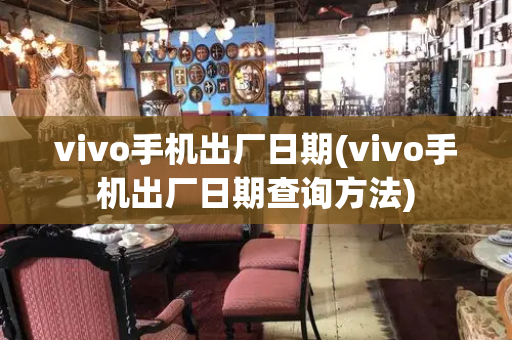 vivo手机出厂日期(vivo手机出厂日期查询方法)