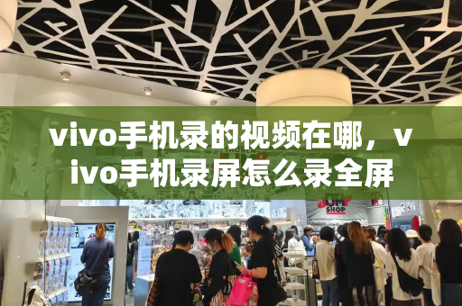vivo手机录的视频在哪，vivo手机录屏怎么录全屏-第1张图片-星选测评