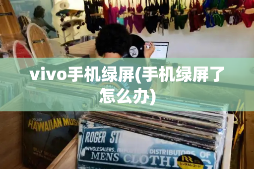 vivo手机绿屏(手机绿屏了怎么办)