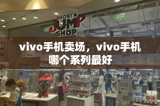 vivo手机卖场，vivo手机哪个系列最好