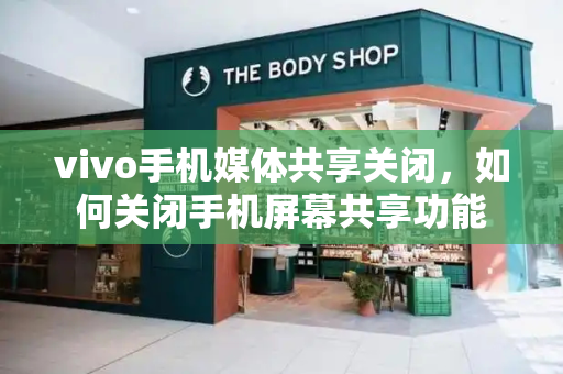 vivo手机媒体共享关闭，如何关闭手机屏幕共享功能