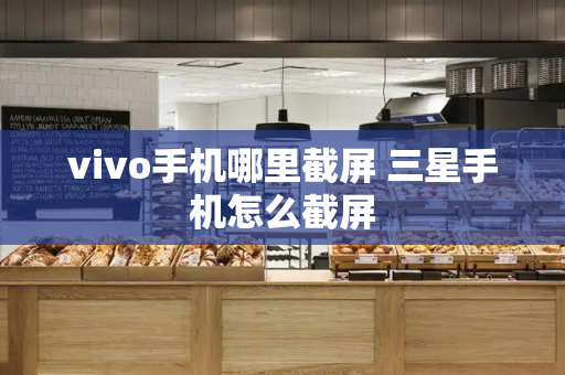vivo手机哪里截屏 三星手机怎么截屏-第1张图片-星选测评