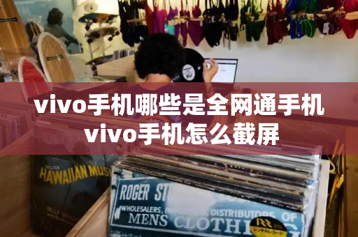 vivo手机哪些是全网通手机 vivo手机怎么截屏-第1张图片-星选测评