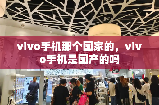vivo手机那个国家的，vivo手机是国产的吗