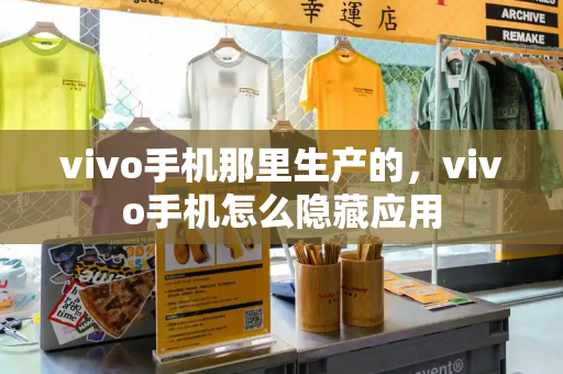 vivo手机那里生产的，vivo手机怎么隐藏应用